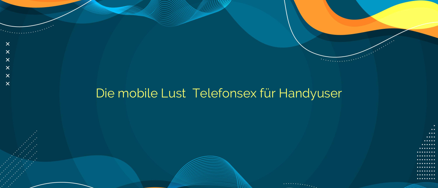 Die mobile Lust ❤️ Telefonsex für Handyuser