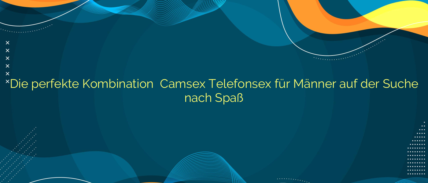 Die perfekte Kombination ✴️ Camsex Telefonsex für Männer auf der Suche nach Spaß