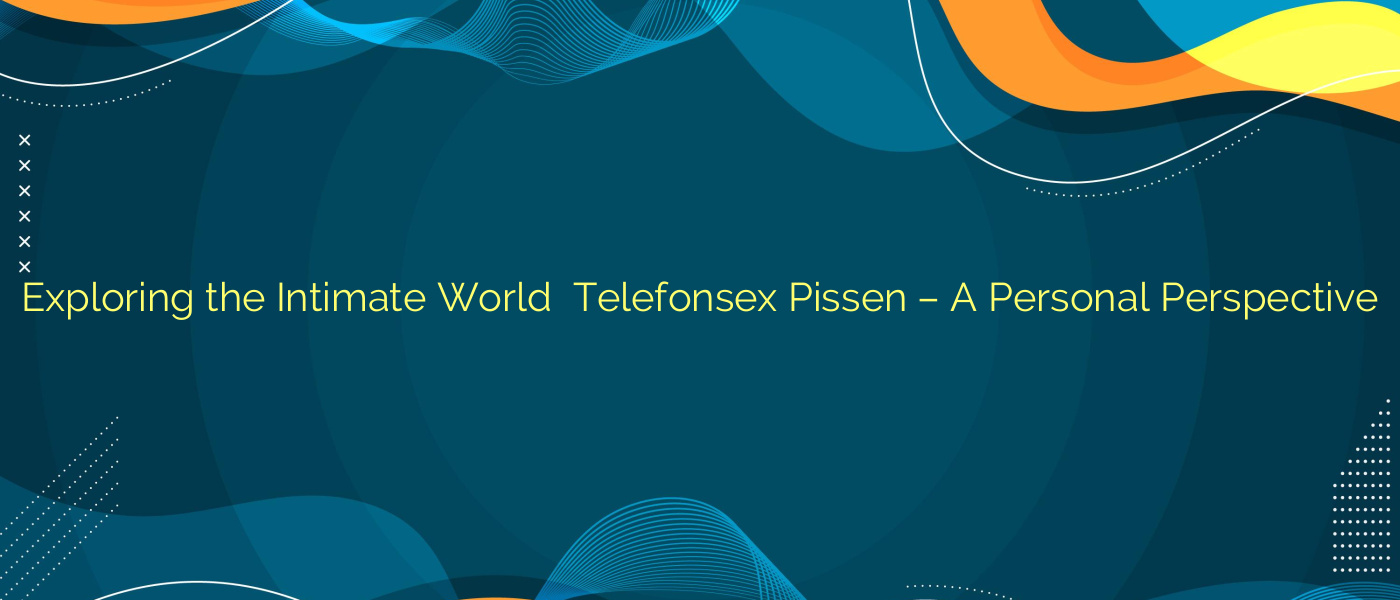 Exploring the Intimate World ⭐️ Telefonsex Pissen – A Personal Perspective
