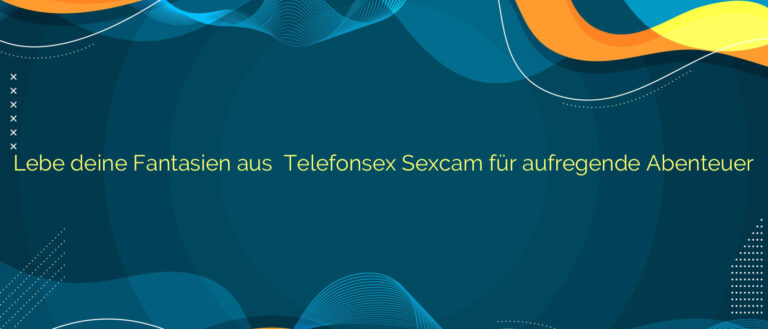 Lebe deine Fantasien aus ⭐️ Telefonsex Sexcam für aufregende Abenteuer